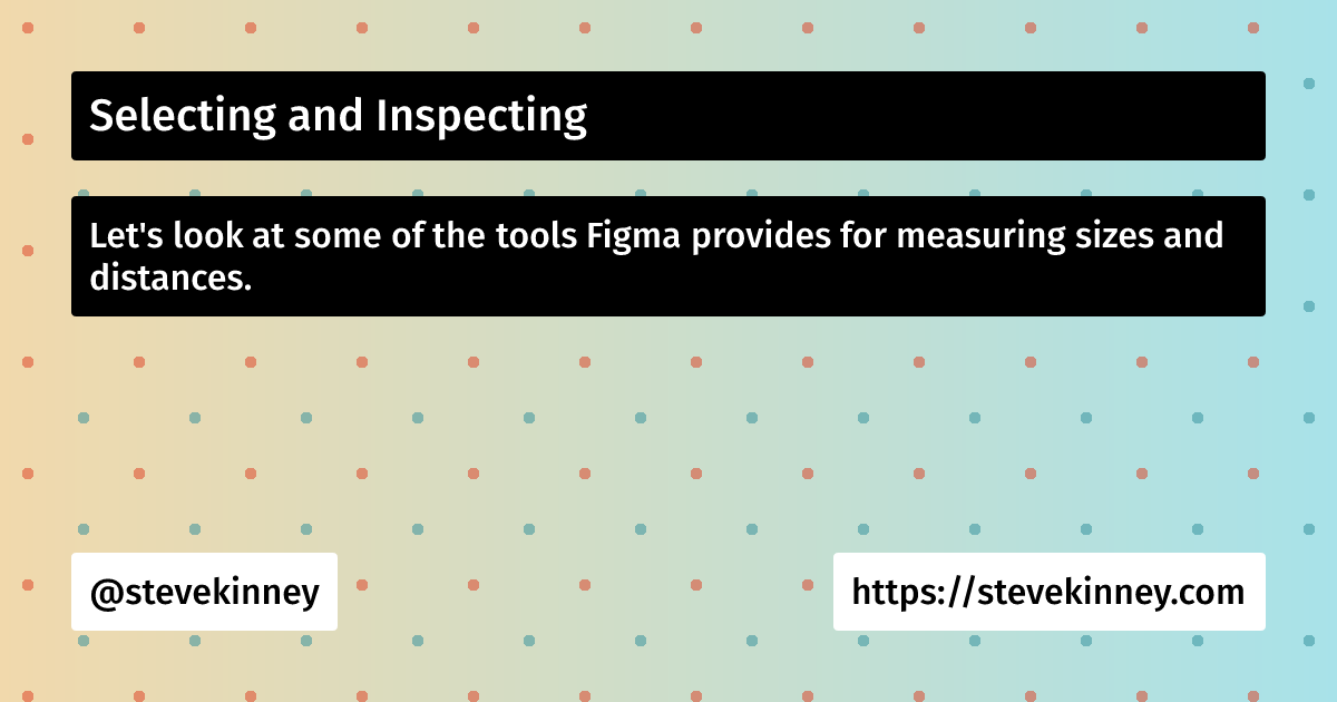 Selecting and Inspecting | Figma for Developers | Steve Kinney